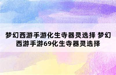 梦幻西游手游化生寺器灵选择 梦幻西游手游69化生寺器灵选择